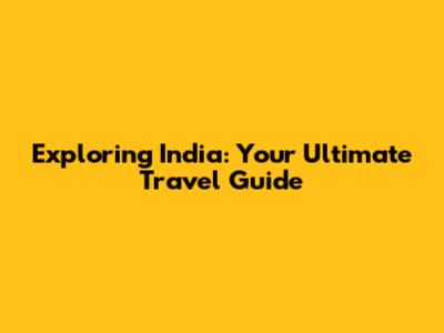 Exploring India: Your Ultimate Travel Guide