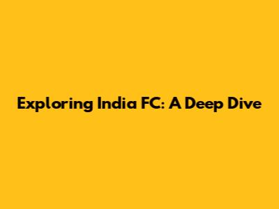 Exploring India FC: A Deep Dive