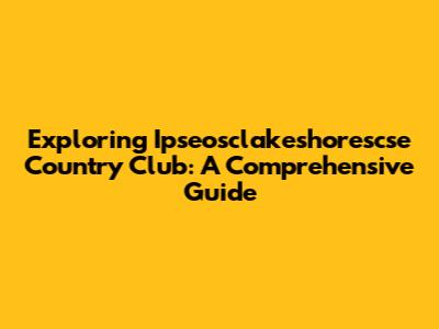 Exploring Ipseosclakeshorescse Country Club: A Comprehensive Guide