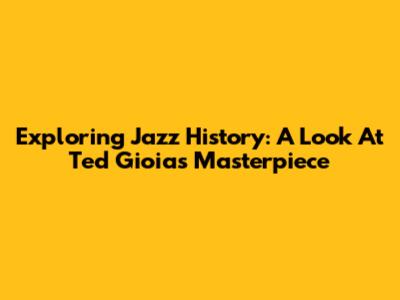 Exploring Jazz History: A Look At Ted Gioia's Masterpiece