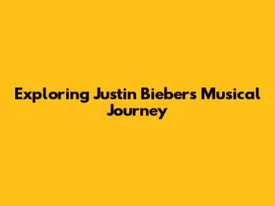 Exploring Justin Bieber's Musical Journey