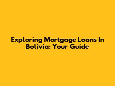 Exploring Mortgage Loans In Bolivia: Your Guide