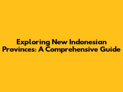 Exploring New Indonesian Provinces: A Comprehensive Guide