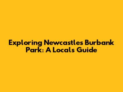 Exploring Newcastle's Burbank Park: A Local's Guide