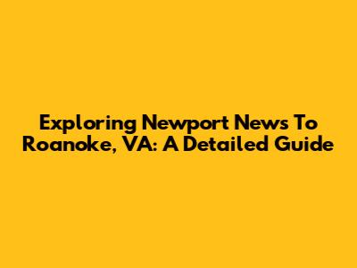 Exploring Newport News To Roanoke, VA: A Detailed Guide