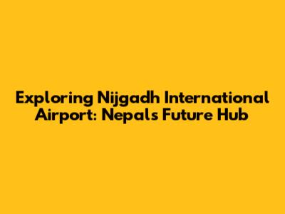 Exploring Nijgadh International Airport: Nepal's Future Hub