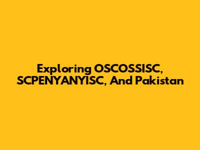 Exploring OSCOSSISC, SCPENYANYISC, And Pakistan