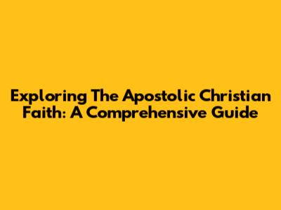 Exploring The Apostolic Christian Faith: A Comprehensive Guide
