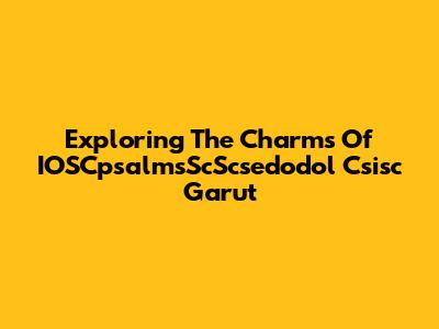 Exploring The Charms Of IOSCpsalmsScScsedodol Csisc Garut