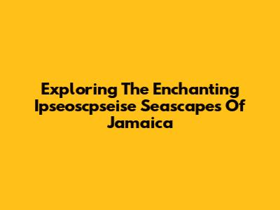 Exploring The Enchanting Ipseoscpseise Seascapes Of Jamaica