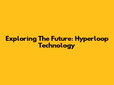 Exploring The Future: Hyperloop Technology