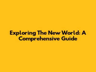 Exploring The New World: A Comprehensive Guide