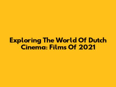Exploring The World Of Dutch Cinema: Films Of 2021
