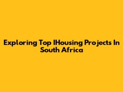 Exploring Top IHousing Projects In South Africa