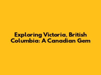 Exploring Victoria, British Columbia: A Canadian Gem