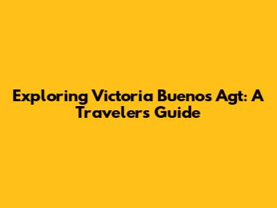 Exploring Victoria Buenos Agt: A Traveler's Guide