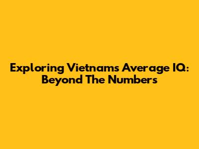 Exploring Vietnam's Average IQ: Beyond The Numbers