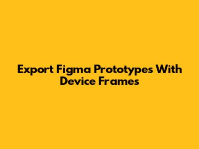 Export Figma Prototypes With Device Frames