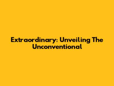 Extraordinary: Unveiling The Unconventional
