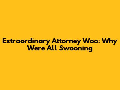 Extraordinary Attorney Woo: Why We're All Swooning