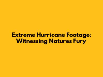 Extreme Hurricane Footage: Witnessing Nature's Fury