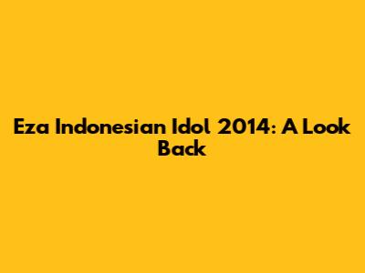 Eza Indonesian Idol 2014: A Look Back