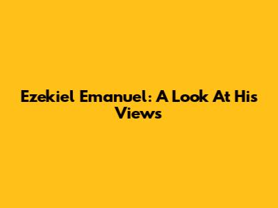 Ezekiel Emanuel: A Look At His Views