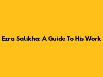 Ezra Salikha: A Guide To His Work