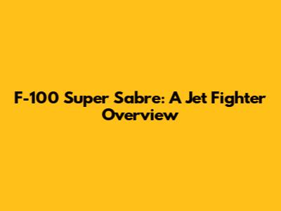 F-100 Super Sabre: A Jet Fighter Overview