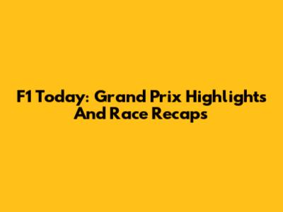 F1 Today: Grand Prix Highlights And Race Recaps