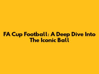 FA Cup Football: A Deep Dive Into The Iconic Ball