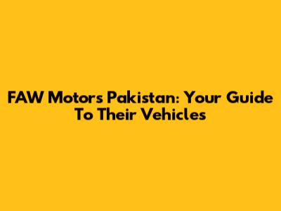 FAW Motors Pakistan: Your Guide To Their Vehicles