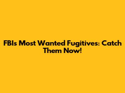 FBI's Most Wanted Fugitives: Catch Them Now!