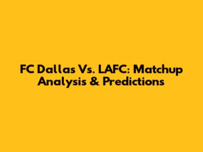 FC Dallas Vs. LAFC: Matchup Analysis & Predictions