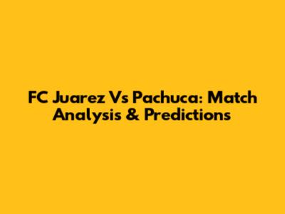 FC Juarez Vs Pachuca: Match Analysis & Predictions