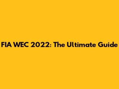 FIA WEC 2022: The Ultimate Guide