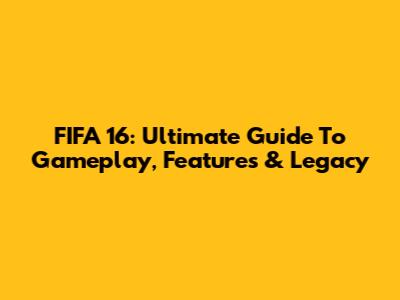 FIFA 16: Ultimate Guide To Gameplay, Features & Legacy
