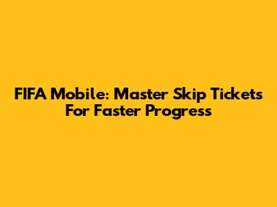FIFA Mobile: Master Skip Tickets For Faster Progress