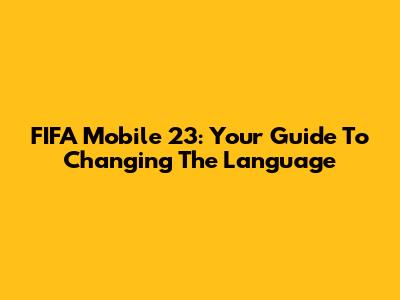 FIFA Mobile 23: Your Guide To Changing The Language