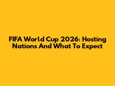 FIFA World Cup 2026: Hosting Nations And What To Expect