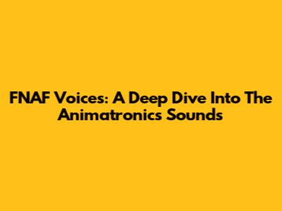 FNAF Voices: A Deep Dive Into The Animatronics' Sounds