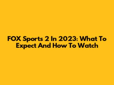 FOX Sports 2 In 2023: What To Expect And How To Watch