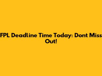 FPL Deadline Time Today: Don't Miss Out!