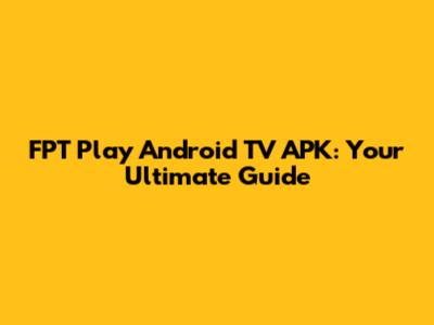 FPT Play Android TV APK: Your Ultimate Guide