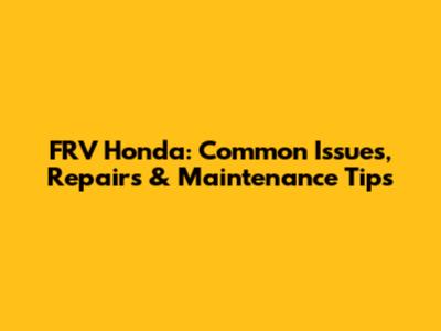 FRV Honda: Common Issues, Repairs & Maintenance Tips