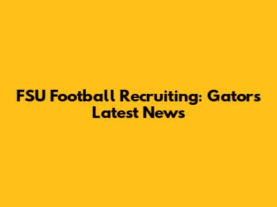 FSU Football Recruiting: Gators' Latest News