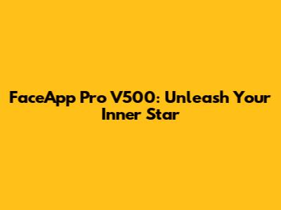 FaceApp Pro V500: Unleash Your Inner Star