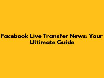 Facebook Live Transfer News: Your Ultimate Guide