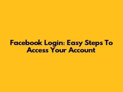 Facebook Login: Easy Steps To Access Your Account