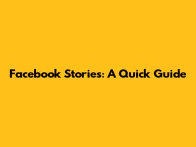 Facebook Stories: A Quick Guide